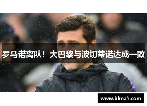 罗马诺离队！大巴黎与波切蒂诺达成一致